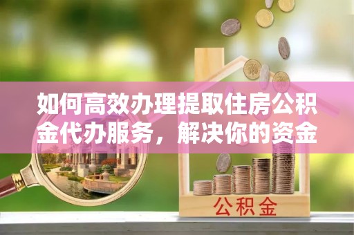 简阳如何高效办理提取住房公积金代办服务，解决你的资金需求