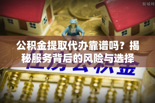 简阳公积金提取代办靠谱吗？揭秘服务背后的风险与选择