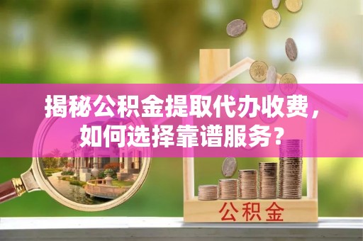简阳揭秘公积金提取代办收费，如何选择靠谱服务？