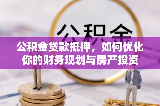 简阳公积金贷款抵押，如何优化你的财务规划与房产投资