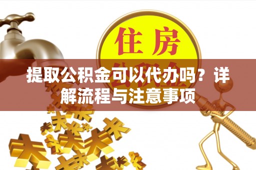 简阳提取公积金可以代办吗？详解流程与注意事项