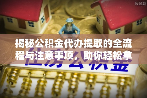 简阳揭秘公积金代办提取的全流程与注意事项，助你轻松拿回属于自己的钱