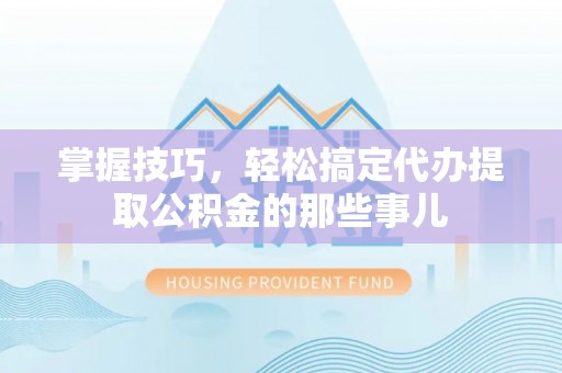 简阳掌握技巧，轻松搞定代办提取公积金的那些事儿