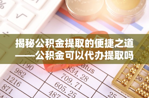 简阳揭秘公积金提取的便捷之道——公积金可以代办提取吗？