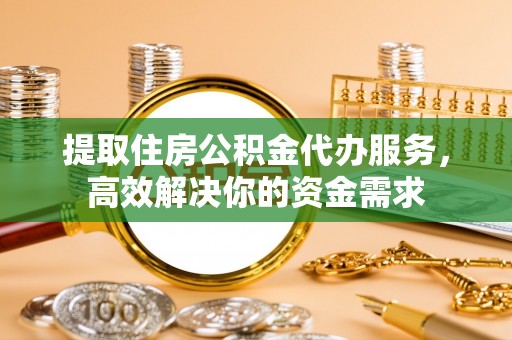 简阳提取住房公积金代办服务，高效解决你的资金需求