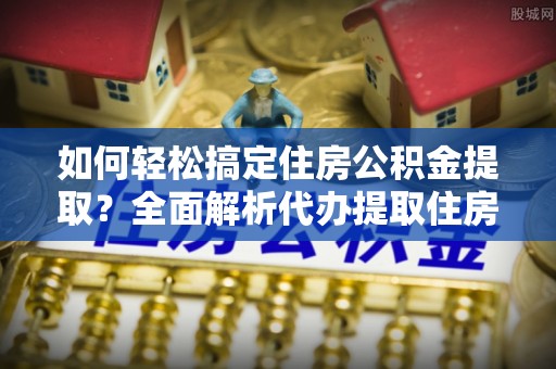 简阳如何轻松搞定住房公积金提取？全面解析代办提取住房公积金流程