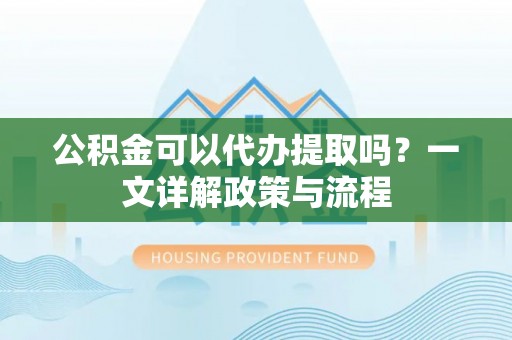 简阳公积金可以代办提取吗？一文详解政策与流程
