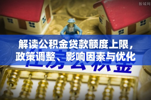 简阳解读公积金贷款额度上限，政策调整、影响因素与优化策略