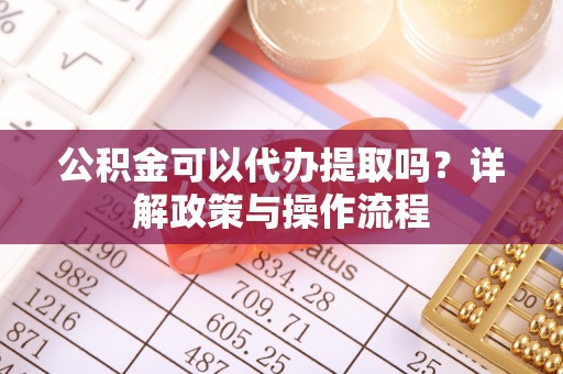 简阳公积金可以代办提取吗？详解政策与操作流程