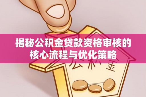简阳揭秘公积金贷款资格审核的核心流程与优化策略