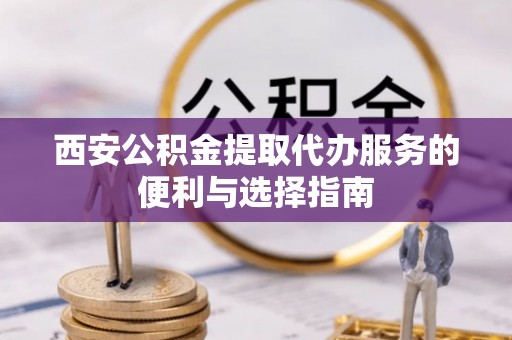简阳西安公积金提取代办服务的便利与选择指南