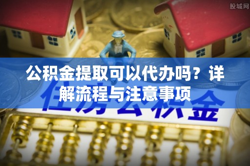 简阳公积金提取可以代办吗？详解流程与注意事项