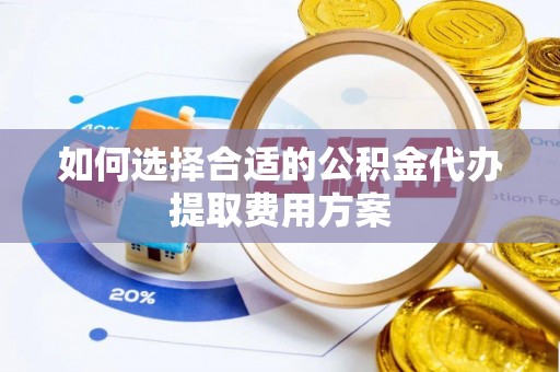 简阳如何选择合适的公积金代办提取费用方案