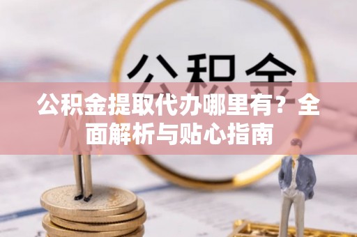 简阳公积金提取代办哪里有？全面解析与贴心指南