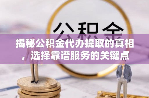 简阳揭秘公积金代办提取的真相，选择靠谱服务的关键点