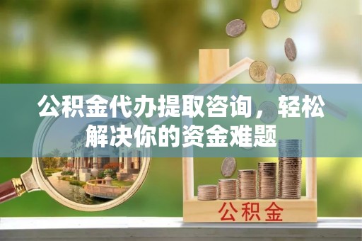 简阳公积金代办提取咨询，轻松解决你的资金难题
