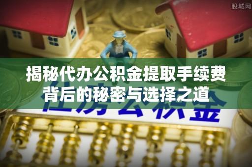 简阳揭秘代办公积金提取手续费背后的秘密与选择之道