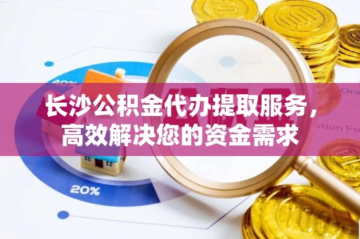 简阳长沙公积金代办提取服务，高效解决您的资金需求