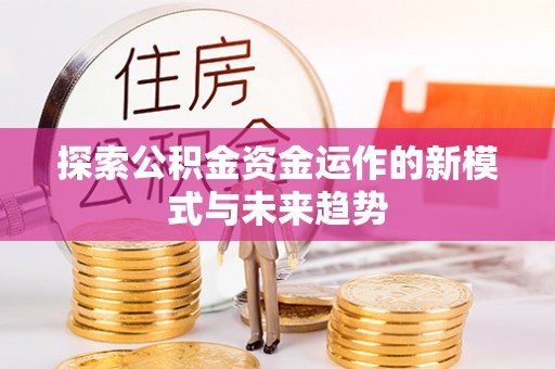 简阳探索公积金资金运作的新模式与未来趋势