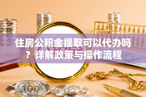 简阳住房公积金提取可以代办吗？详解政策与操作流程