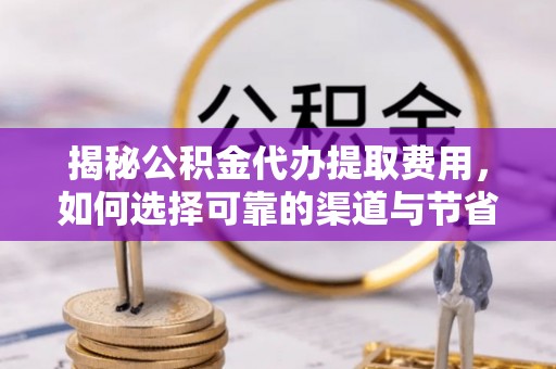 简阳揭秘公积金代办提取费用，如何选择可靠的渠道与节省成本