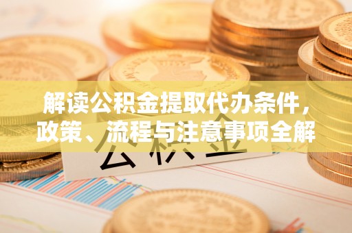 简阳解读公积金提取代办条件，政策、流程与注意事项全解析