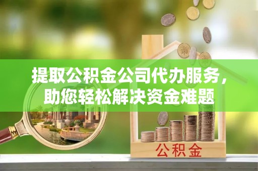 简阳提取公积金公司代办服务，助您轻松解决资金难题