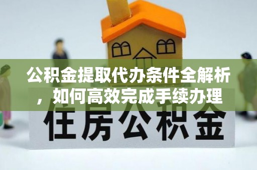 简阳公积金提取代办条件全解析，如何高效完成手续办理