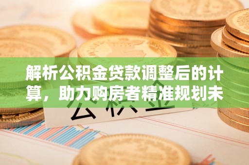 简阳解析公积金贷款调整后的计算，助力购房者精准规划未来
