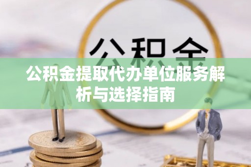 简阳公积金提取代办单位服务解析与选择指南