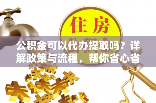 简阳公积金可以代办提取吗？详解政策与流程，帮你省心省力