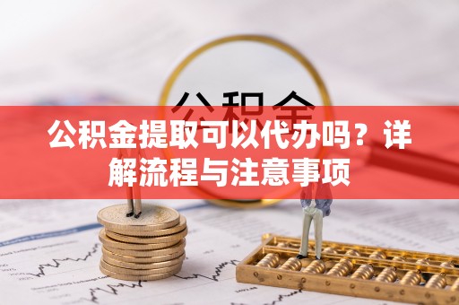 简阳公积金提取可以代办吗？详解流程与注意事项