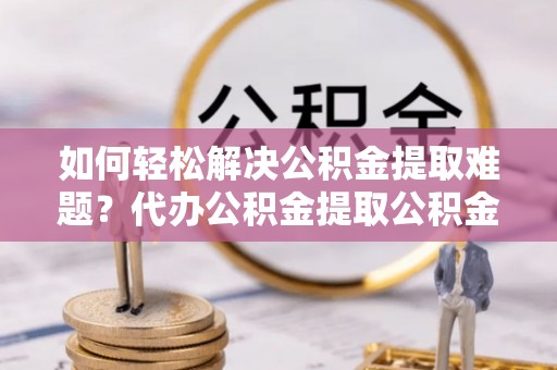 简阳如何轻松解决公积金提取难题？代办公积金提取公积金服务详解