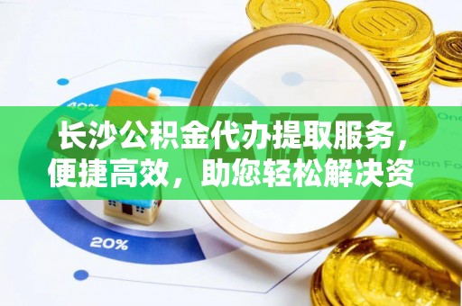 简阳长沙公积金代办提取服务，便捷高效，助您轻松解决资金需求
