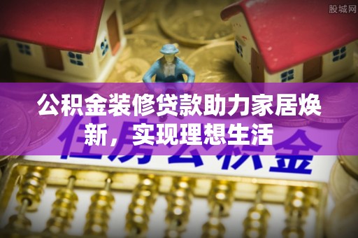 简阳公积金装修贷款助力家居焕新，实现理想生活