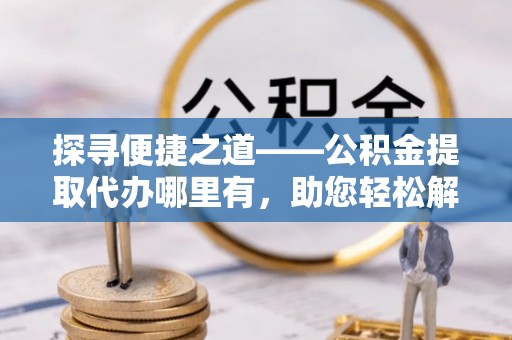 简阳探寻便捷之道——公积金提取代办哪里有，助您轻松解决资金难题