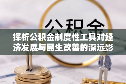 简阳探析公积金制度性工具对经济发展与民生改善的深远影响