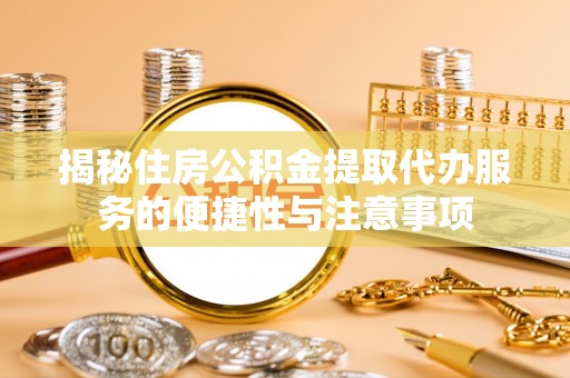 简阳揭秘住房公积金提取代办服务的便捷性与注意事项