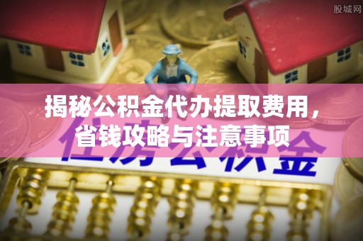 简阳揭秘公积金代办提取费用，省钱攻略与注意事项