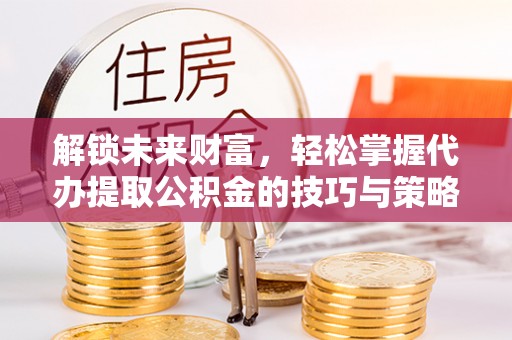 简阳解锁未来财富，轻松掌握代办提取公积金的技巧与策略