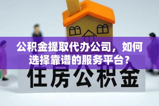 简阳公积金提取代办公司，如何选择靠谱的服务平台？