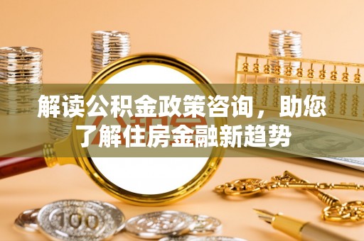 简阳解读公积金政策咨询，助您了解住房金融新趋势