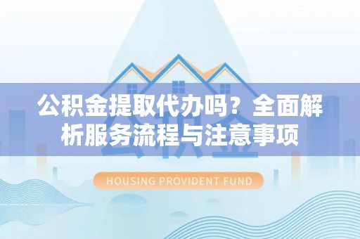 简阳公积金提取代办吗？全面解析服务流程与注意事项