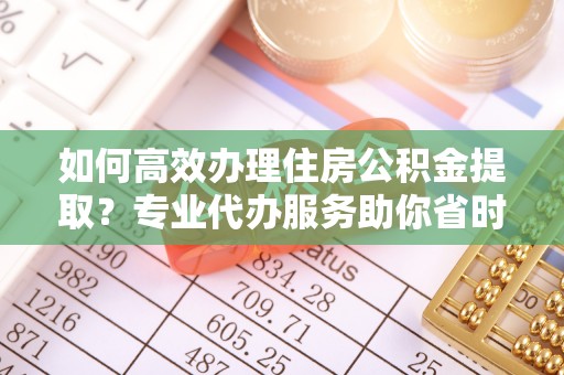 简阳如何高效办理住房公积金提取？专业代办服务助你省时省力