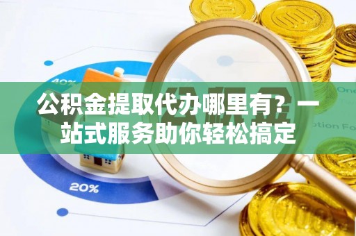 简阳公积金提取代办哪里有？一站式服务助你轻松搞定
