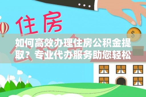简阳如何高效办理住房公积金提取？专业代办服务助您轻松搞定