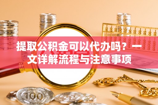 简阳提取公积金可以代办吗？一文详解流程与注意事项
