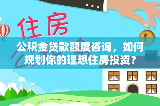 简阳公积金贷款额度咨询，如何规划你的理想住房投资？