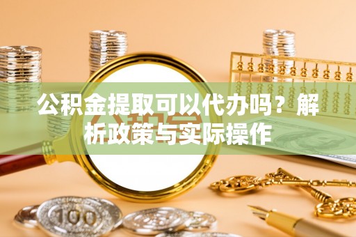 简阳公积金提取可以代办吗？解析政策与实际操作