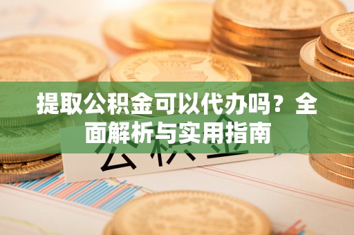 简阳提取公积金可以代办吗？全面解析与实用指南